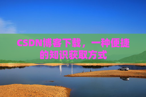 CSDN博客下载,一种便捷的知识获取方式